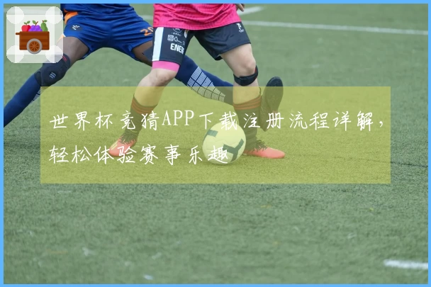 世界杯竞猜APP下载注册流程详解,轻松体验赛事乐趣