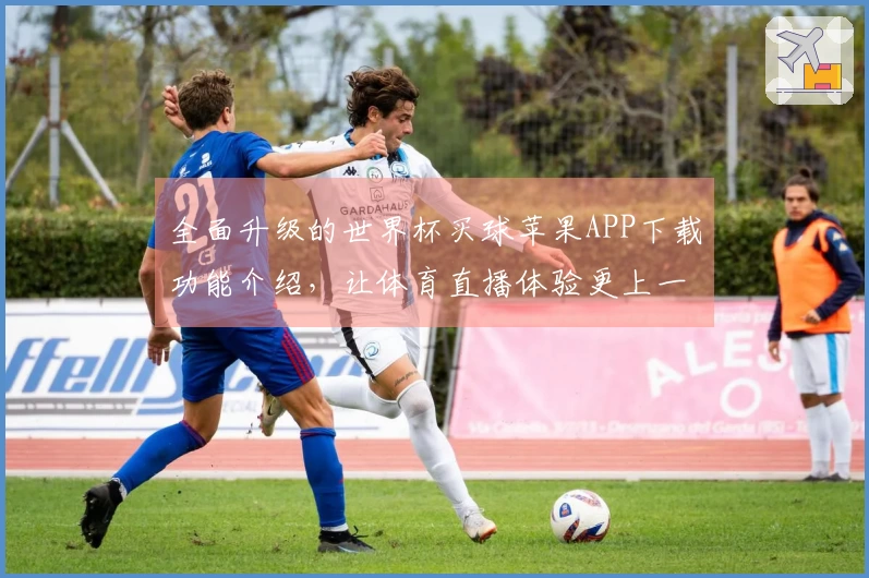 全面升级的世界杯买球苹果APP下载功能介绍，让体育直播体验更上一层楼