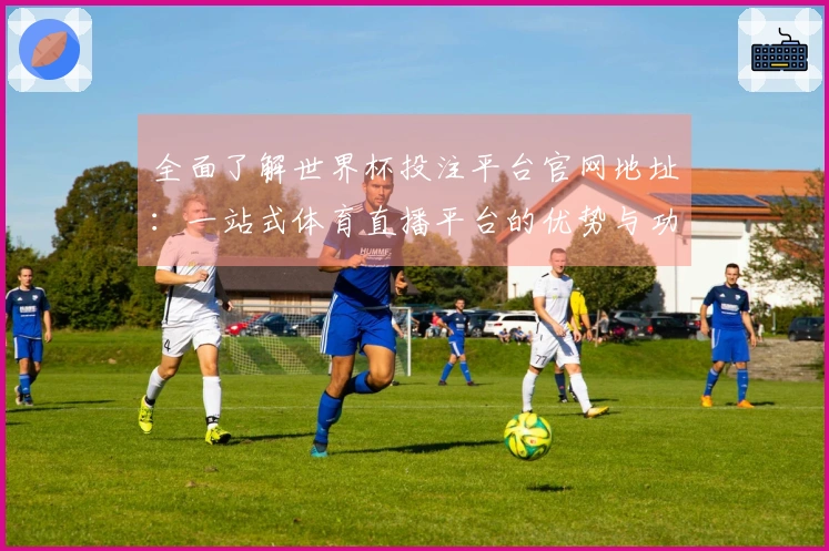 全面了解世界杯投注平台官网地址：一站式体育直播平台的优势与功能解析