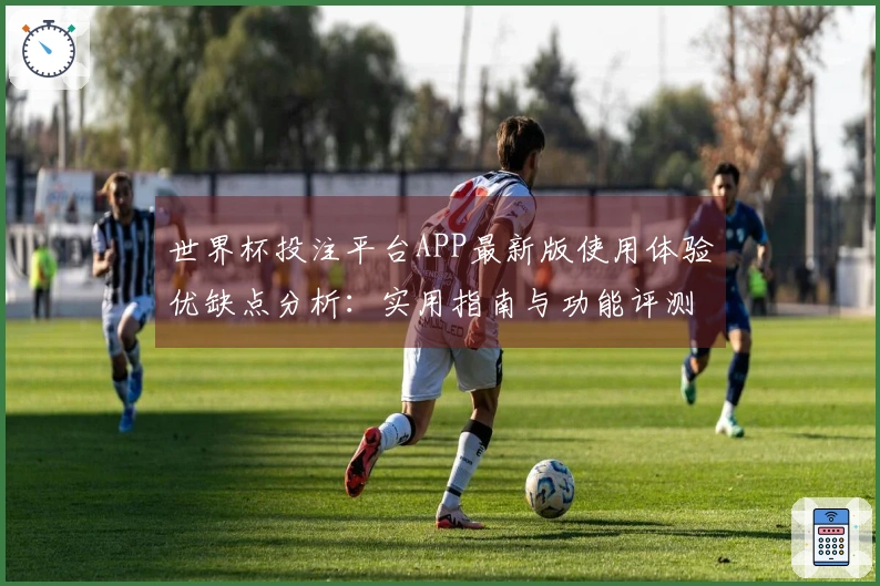 世界杯投注平台APP最新版使用体验优缺点分析：实用指南与功能评测