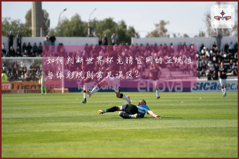 如何判断世界杯竞猜官网的正规性与体彩规则常见误区？