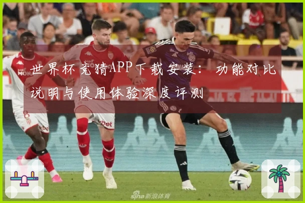 世界杯竞猜APP下载安装：功能对比说明与使用体验深度评测