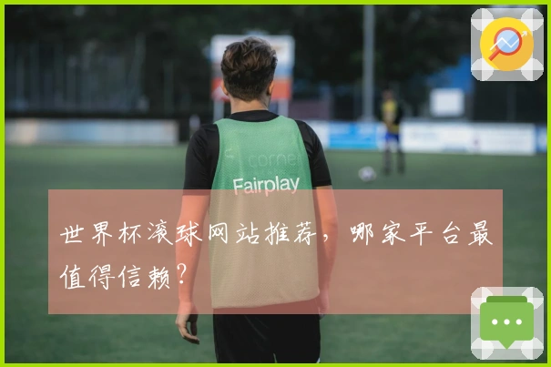 世界杯滚球网站推荐，哪家平台最值得信赖？