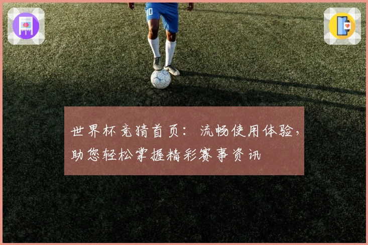 世界杯竞猜首页：流畅使用体验，助您轻松掌握精彩赛事资讯