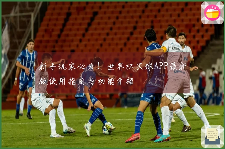 新手玩家必看！世界杯买球APP最新版使用指南与功能介绍