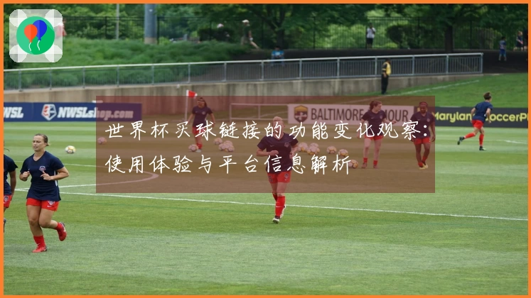 世界杯买球链接的功能变化观察:使用体验与平台信息解析