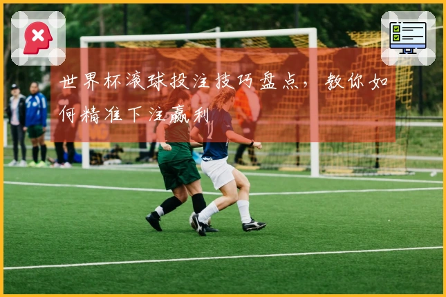 世界杯滚球投注技巧盘点，教你如何精准下注赢利