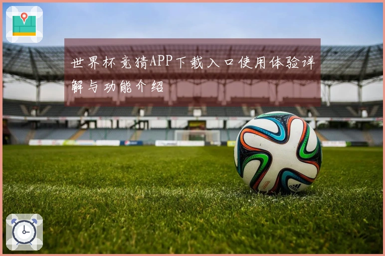 世界杯竞猜APP下载入口使用体验详解与功能介绍