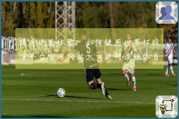 提升观看体验：如何使用世界杯投注平台官方网站入口进行流畅体育直播
