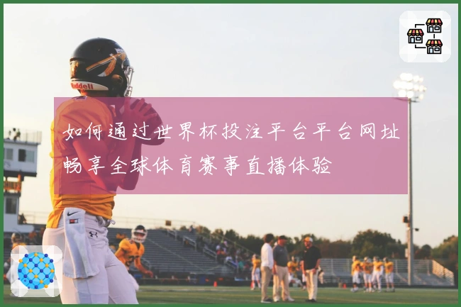 如何通过世界杯投注平台平台网址畅享全球体育赛事直播体验