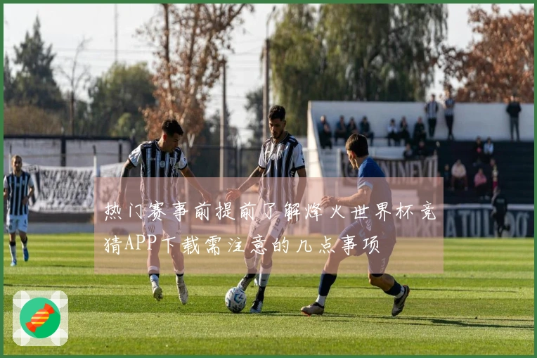 热门赛事前提前了解烽火世界杯竞猜APP下载需注意的几点事项
