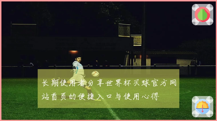 长期使用者分享世界杯买球官方网站首页的便捷入口与使用心得