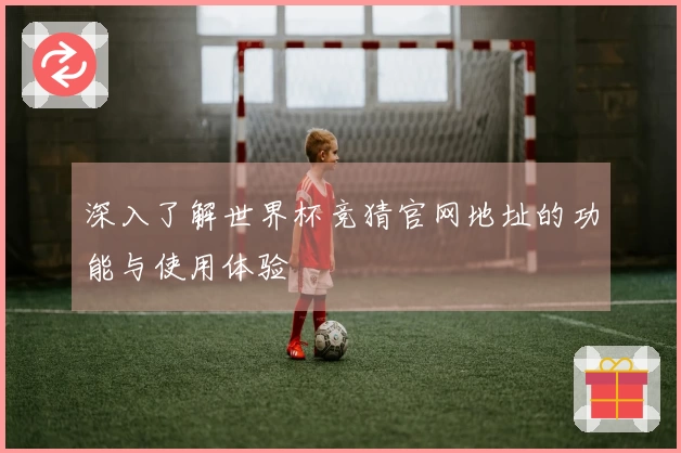 深入了解世界杯竞猜官网地址的功能与使用体验