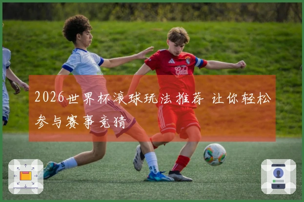 2026世界杯滚球玩法推荐 让你轻松参与赛事竞猜