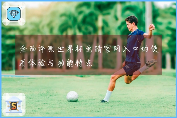 全面评测世界杯竞猜官网入口的使用体验与功能特点