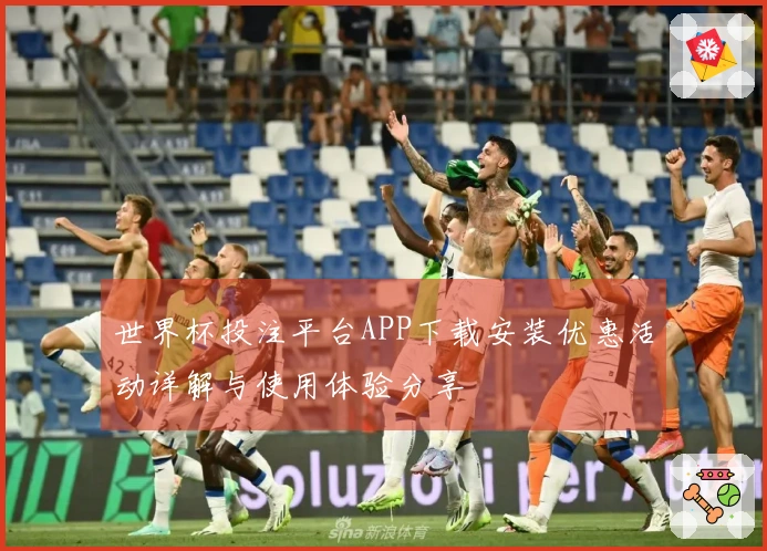 世界杯投注平台APP下载安装优惠活动详解与使用体验分享