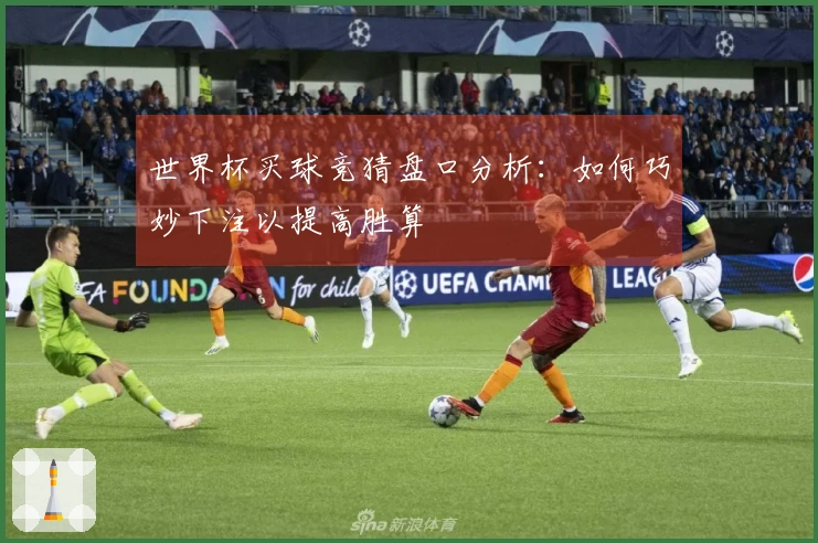 世界杯买球竞猜盘口分析：如何巧妙下注以提高胜算