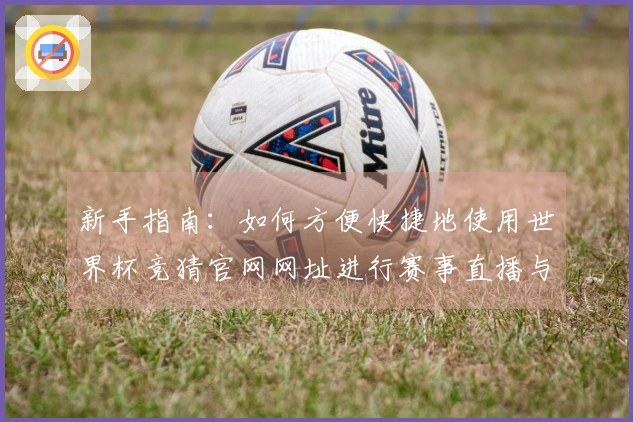 新手指南：如何方便快捷地使用世界杯竞猜官网网址进行赛事直播与互动