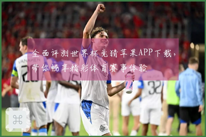 全面评测世界杯竞猜苹果APP下载，带你畅享精彩体育赛事体验