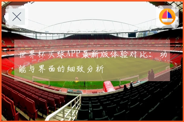 世界杯买球APP最新版体验对比：功能与界面的细致分析