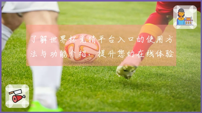了解世界杯竞猜平台入口的使用方法与功能介绍，提升您的在线体验