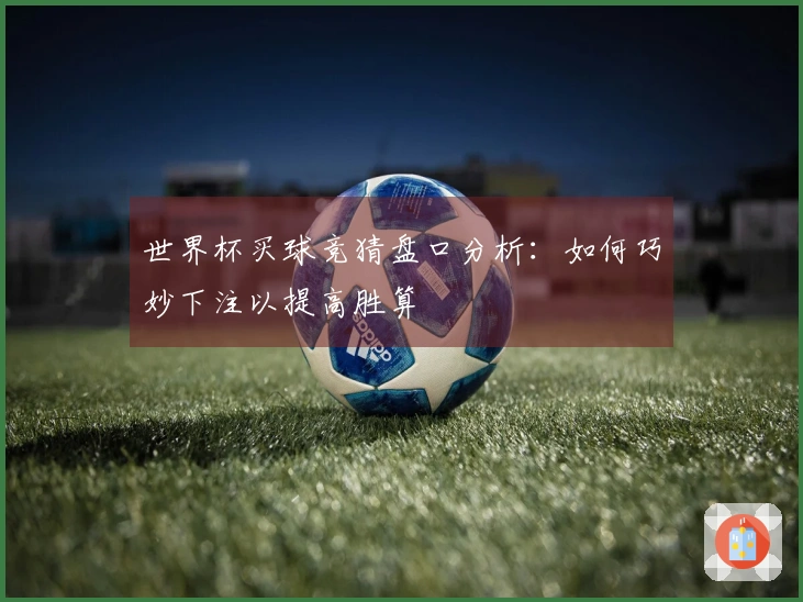 世界杯买球竞猜盘口分析：如何巧妙下注以提高胜算