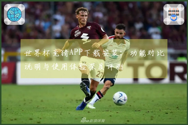 世界杯竞猜APP下载安装：功能对比说明与使用体验深度评测