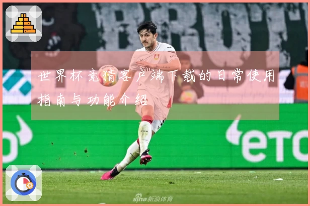 世界杯竞猜客户端下载的日常使用指南与功能介绍