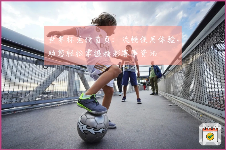 世界杯竞猜首页：流畅使用体验，助您轻松掌握精彩赛事资讯
