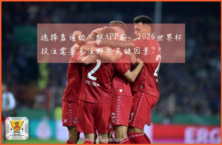 选择靠谱的买球APP前，2026世界杯投注需要关注哪些关键因素？