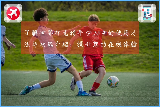了解世界杯竞猜平台入口的使用方法与功能介绍，提升您的在线体验