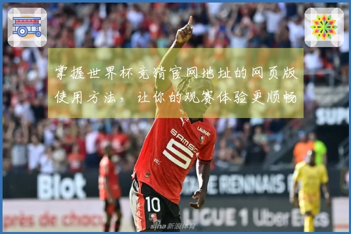 掌握世界杯竞猜官网地址的网页版使用方法,让你的观赛体验更顺畅