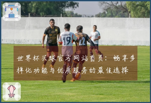 世界杯买球官方网站首页：畅享多样化功能与优质服务的最佳选择