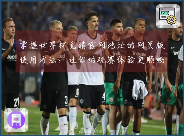 掌握世界杯竞猜官网地址的网页版使用方法，让你的观赛体验更顺畅