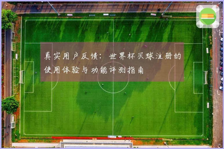 真实用户反馈：世界杯买球注册的使用体验与功能评测指南