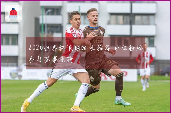 2026世界杯滚球玩法推荐 让你轻松参与赛事竞猜